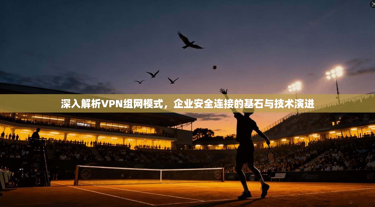 深入解析VPN组网模式，企业安全连接的基石与技术演进  第1张