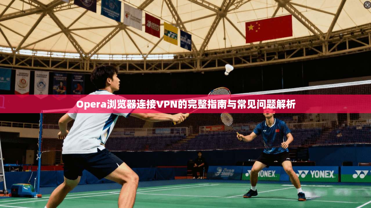 Opera浏览器连接VPN的完整指南与常见问题解析  第1张