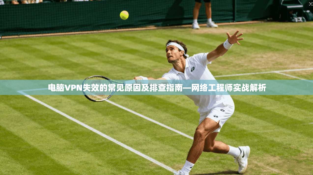 电脑VPN失效的常见原因及排查指南—网络工程师实战解析  第1张