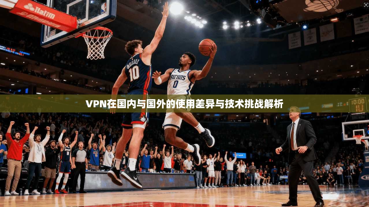 VPN在国内与国外的使用差异与技术挑战解析 第1张 VPN在国内与国外的使用差异与技术挑战解析 第1张