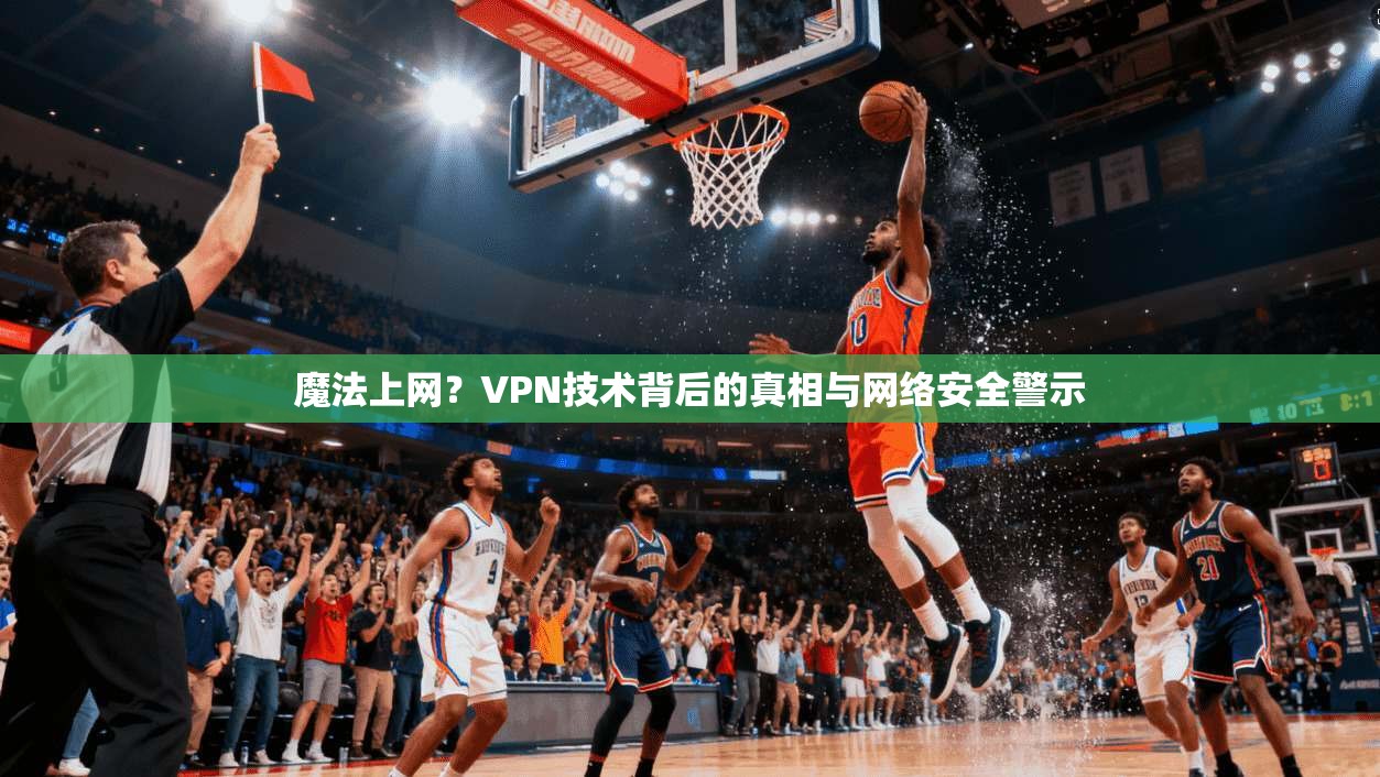 魔法上网？VPN技术背后的真相与网络安全警示  第1张