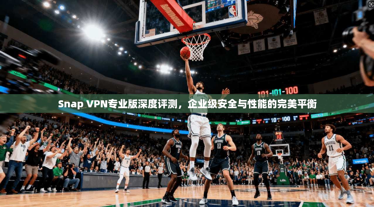 Snap VPN专业版深度评测,企业级安全与性能的完美平衡 第1张 Snap VPN专业版深度评测,企业级安全与性能的完美平衡 第1张