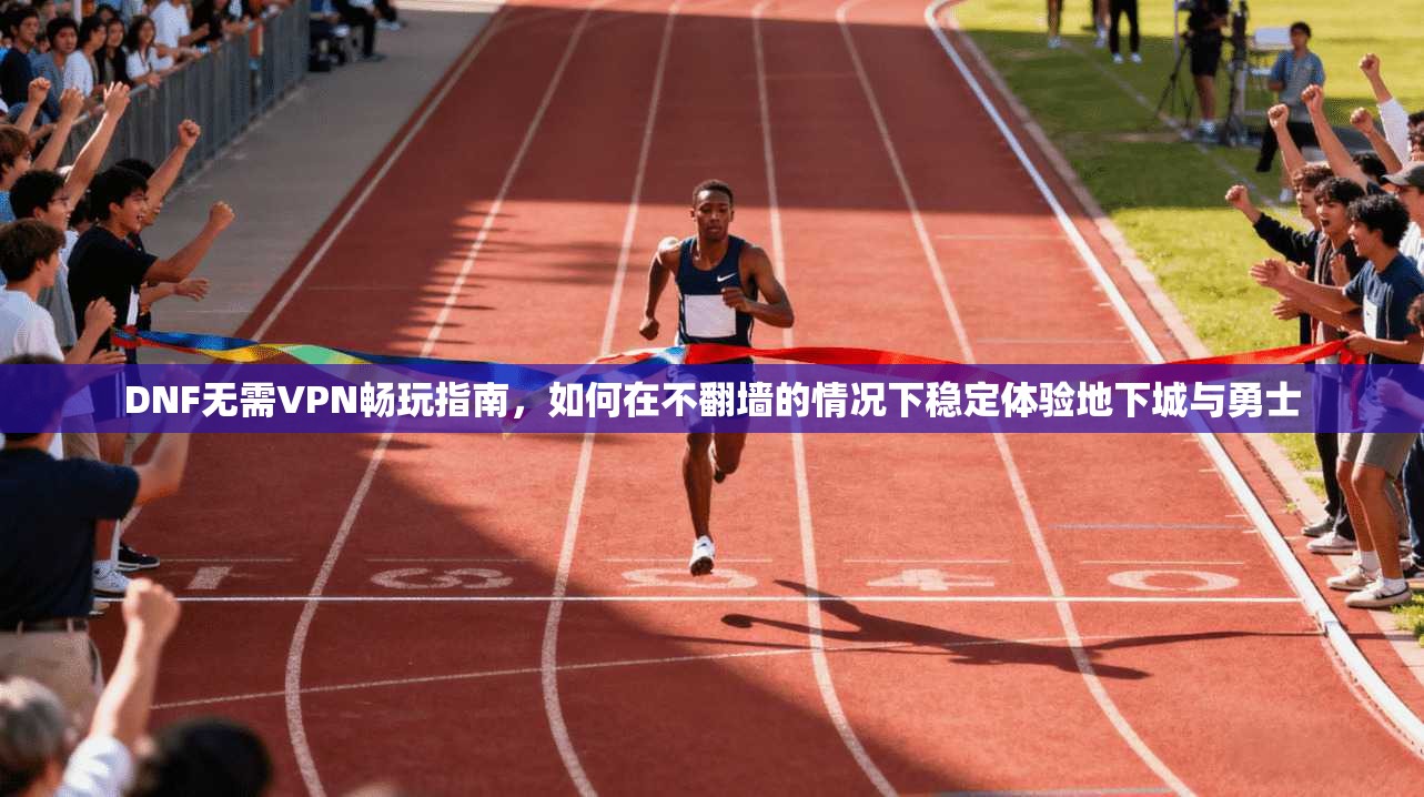 DNF无需VPN畅玩指南，如何在不翻墙的情况下稳定体验地下城与勇士  第1张