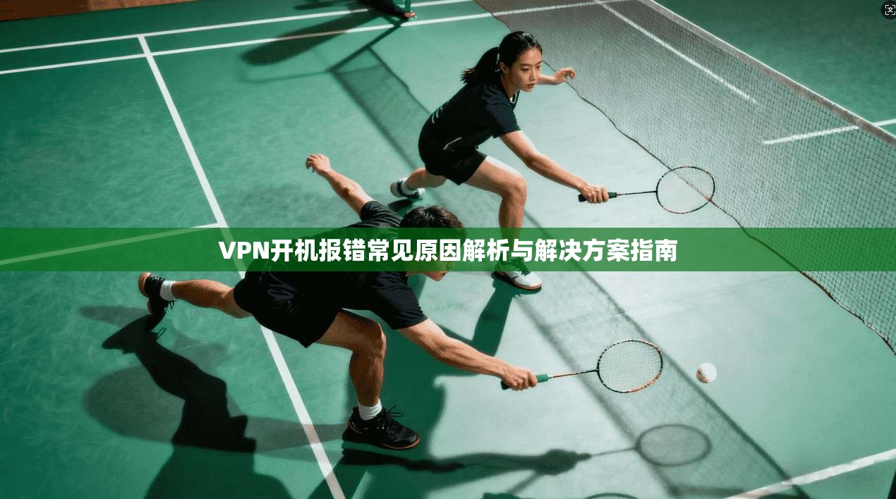 VPN开机报错常见原因解析与解决方案指南 第1张 VPN开机报错常见原因解析与解决方案指南 第1张