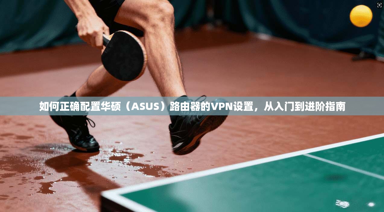 如何正确配置华硕（ASUS）路由器的VPN设置，从入门到进阶指南  第1张