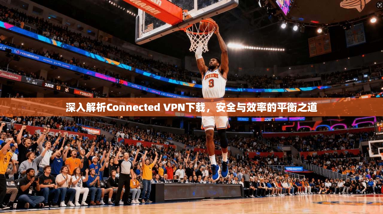 深入解析Connected VPN下载，安全与效率的平衡之道  第1张