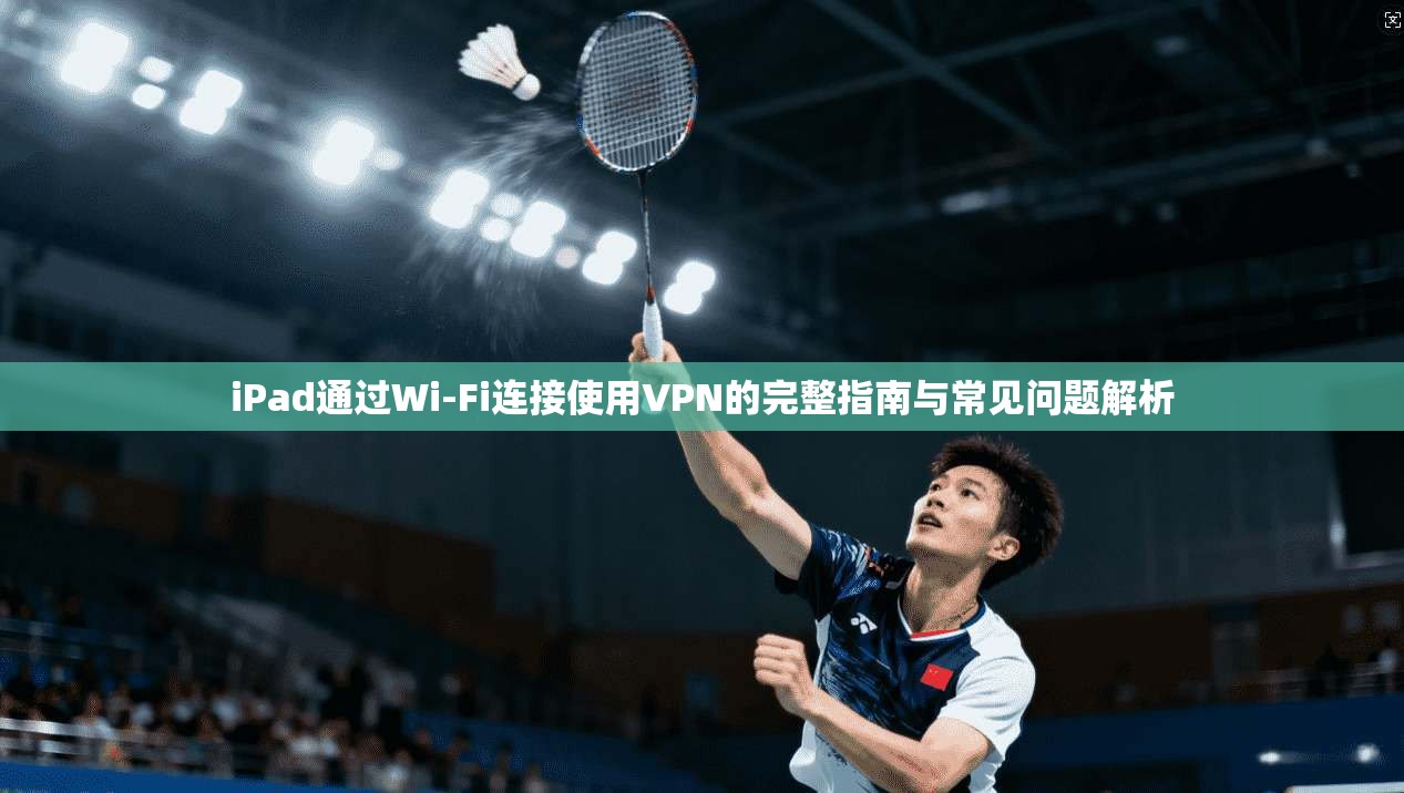 iPad通过Wi-Fi连接使用VPN的完整指南与常见问题解析  第1张