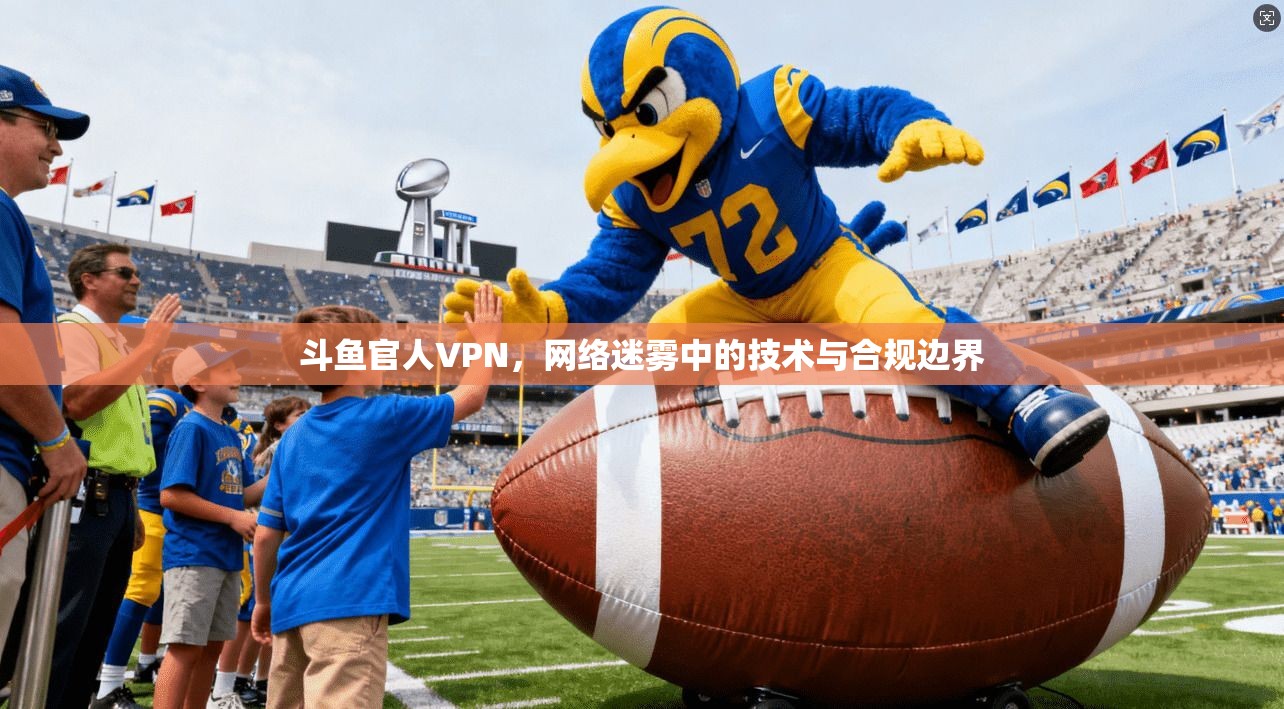 斗鱼官人VPN,网络迷雾中的技术与合规边界 第1张 斗鱼官人VPN,网络迷雾中的技术与合规边界 第1张