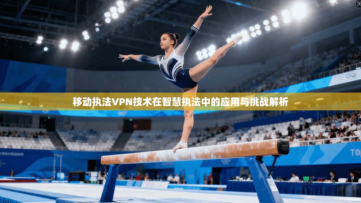 移动执法VPN技术在智慧执法中的应用与挑战解析  第1张