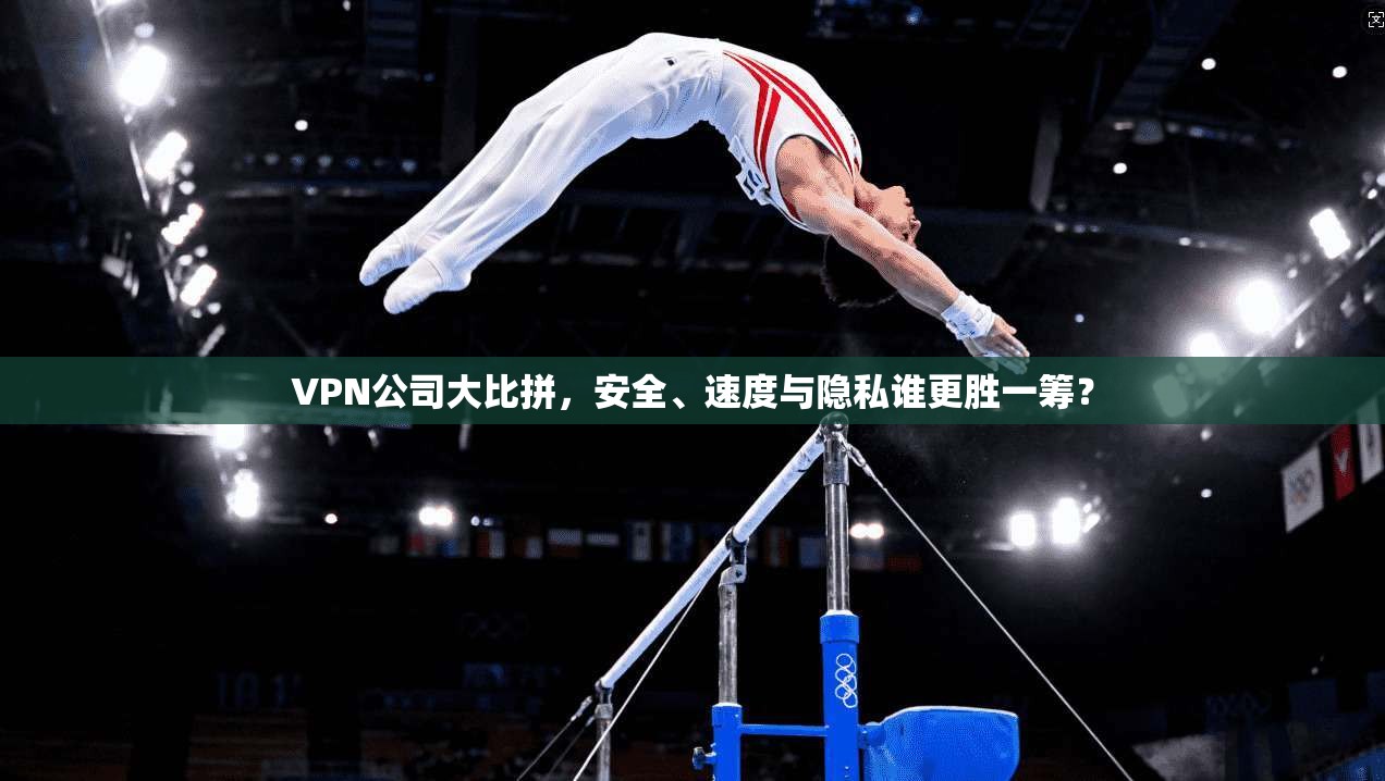 VPN公司大比拼，安全、速度与隐私谁更胜一筹？  第1张