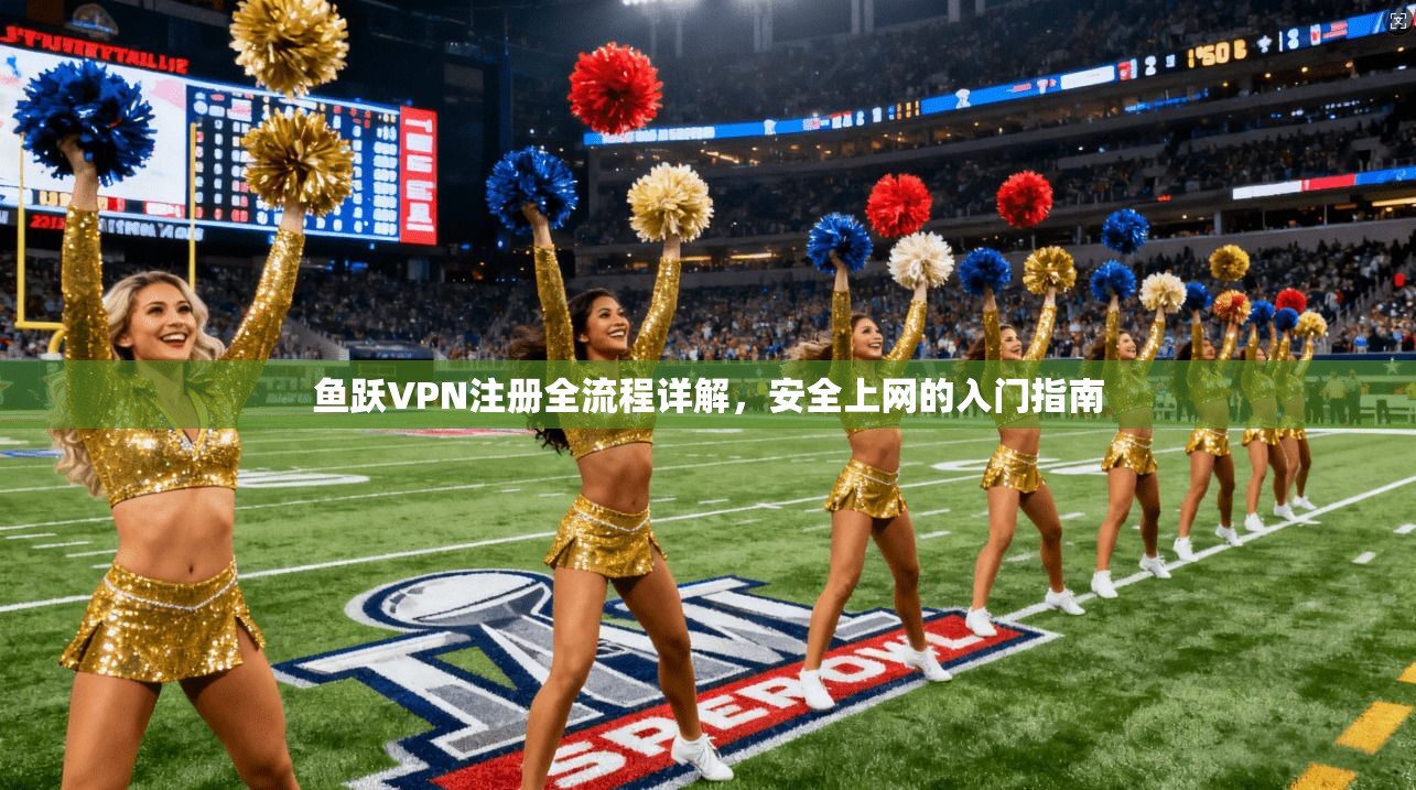 鱼跃VPN注册全流程详解,安全上网的入门指南 第1张 鱼跃VPN注册全流程详解,安全上网的入门指南 第1张