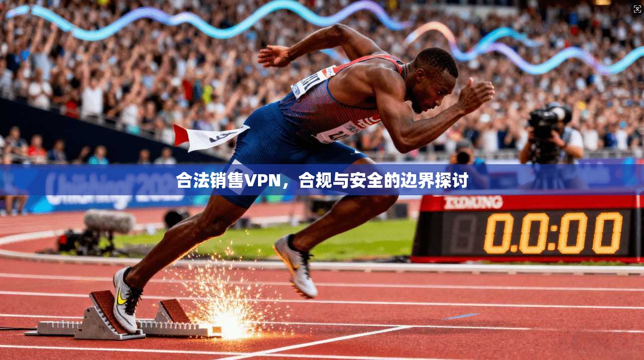 合法销售VPN,合规与安全的边界探讨 第1张 合法销售VPN,合规与安全的边界探讨 第1张