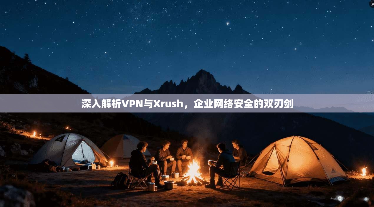 深入解析VPN与Xrush,企业网络安全的双刃剑 第1张 深入解析VPN与Xrush,企业网络安全的双刃剑 第1张