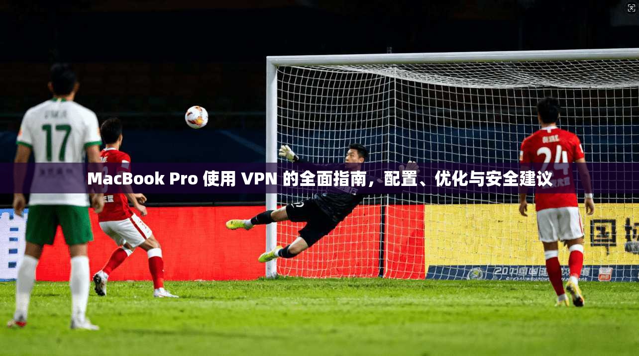 MacBook Pro 使用 VPN 的全面指南，配置、优化与安全建议  第1张