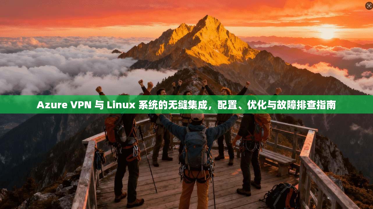 Azure VPN 与 Linux 系统的无缝集成,配置、优化与故障排查指南 第1张 Azure VPN 与 Linux 系统的无缝集成,配置、优化与故障排查指南 第1张