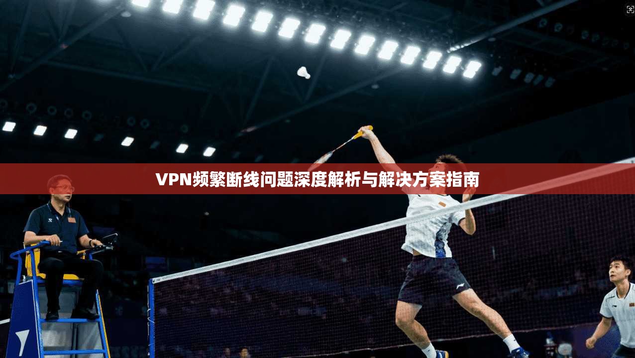 VPN频繁断线问题深度解析与解决方案指南 第1张 VPN频繁断线问题深度解析与解决方案指南 第1张