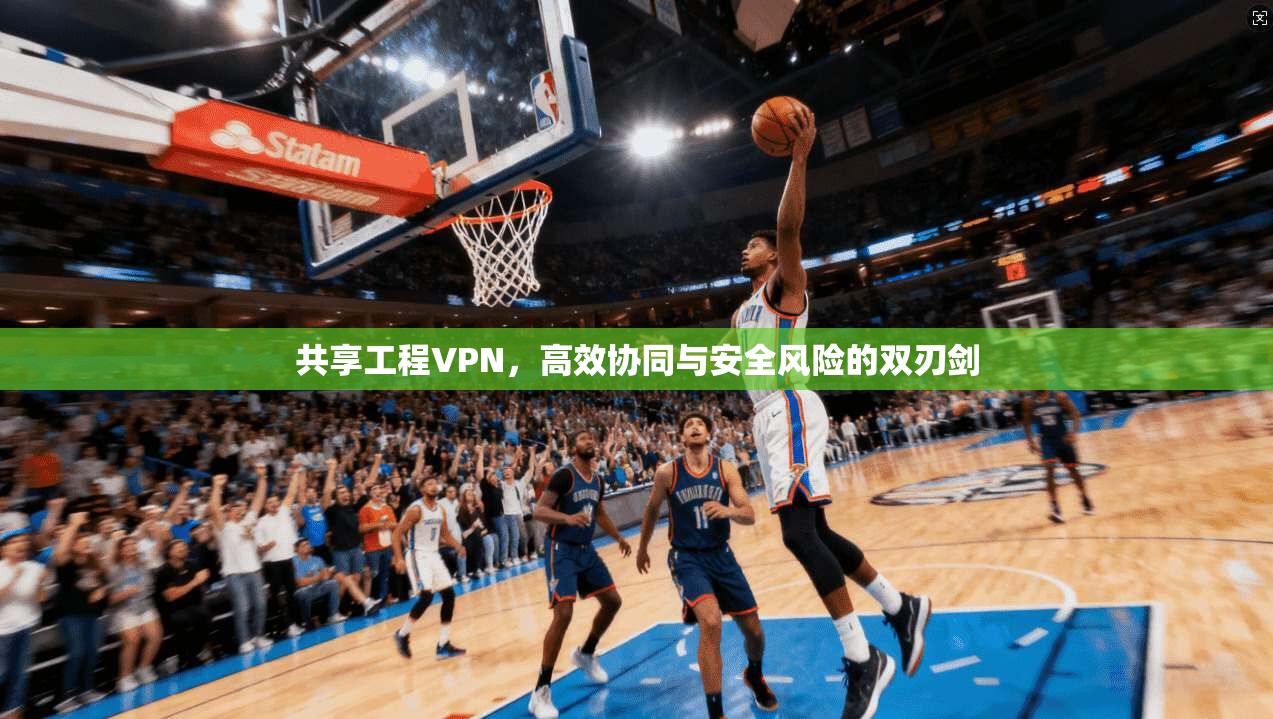 共享工程VPN，高效协同与安全风险的双刃剑  第1张
