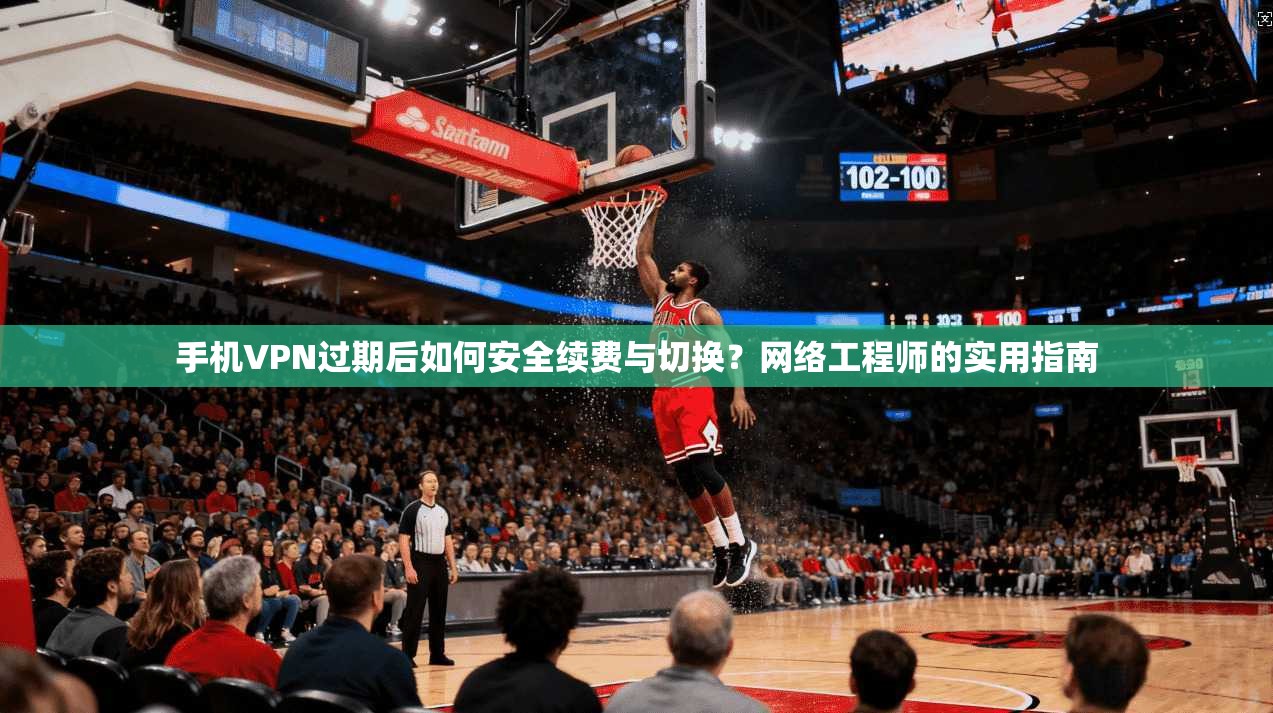 手机VPN过期后如何安全续费与切换？网络工程师的实用指南  第1张