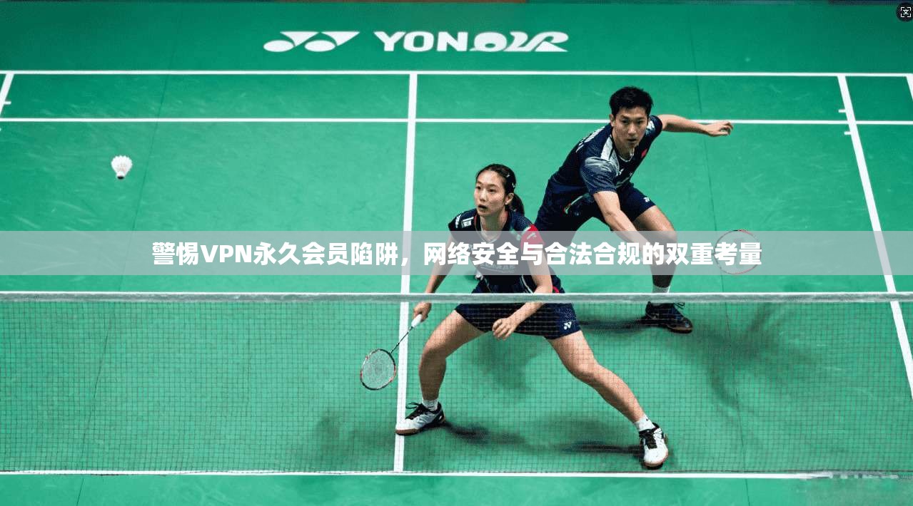 警惕VPN永久会员陷阱,网络安全与合法合规的双重考量 第1张 警惕VPN永久会员陷阱,网络安全与合法合规的双重考量 第1张