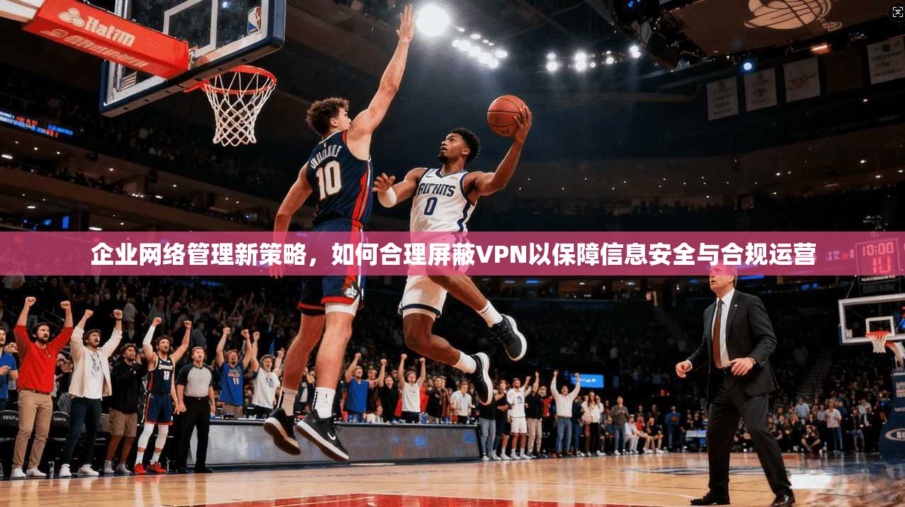 企业网络管理新策略，如何合理屏蔽VPN以保障信息安全与合规运营  第1张