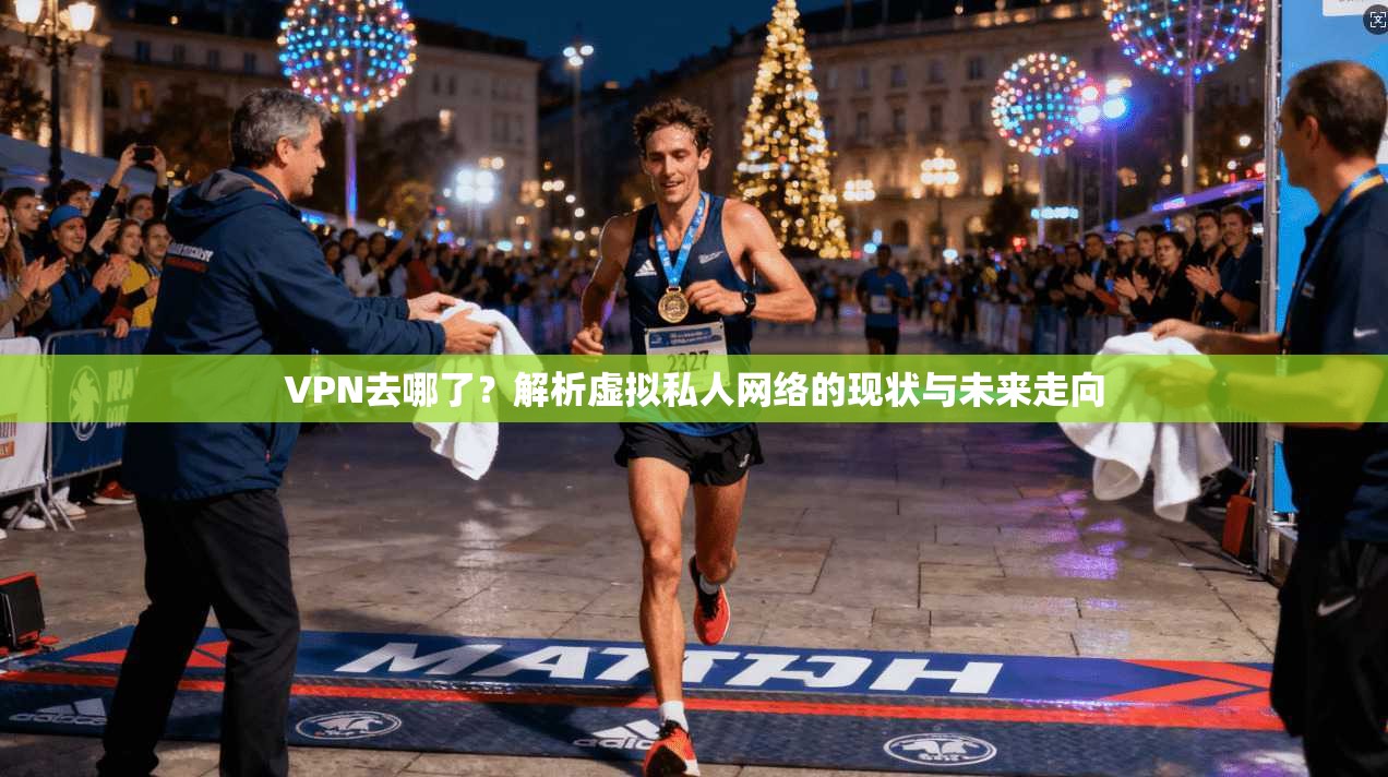 VPN去哪了?解析虚拟私人网络的现状与未来走向 第1张 VPN去哪了?解析虚拟私人网络的现状与未来走向 第1张