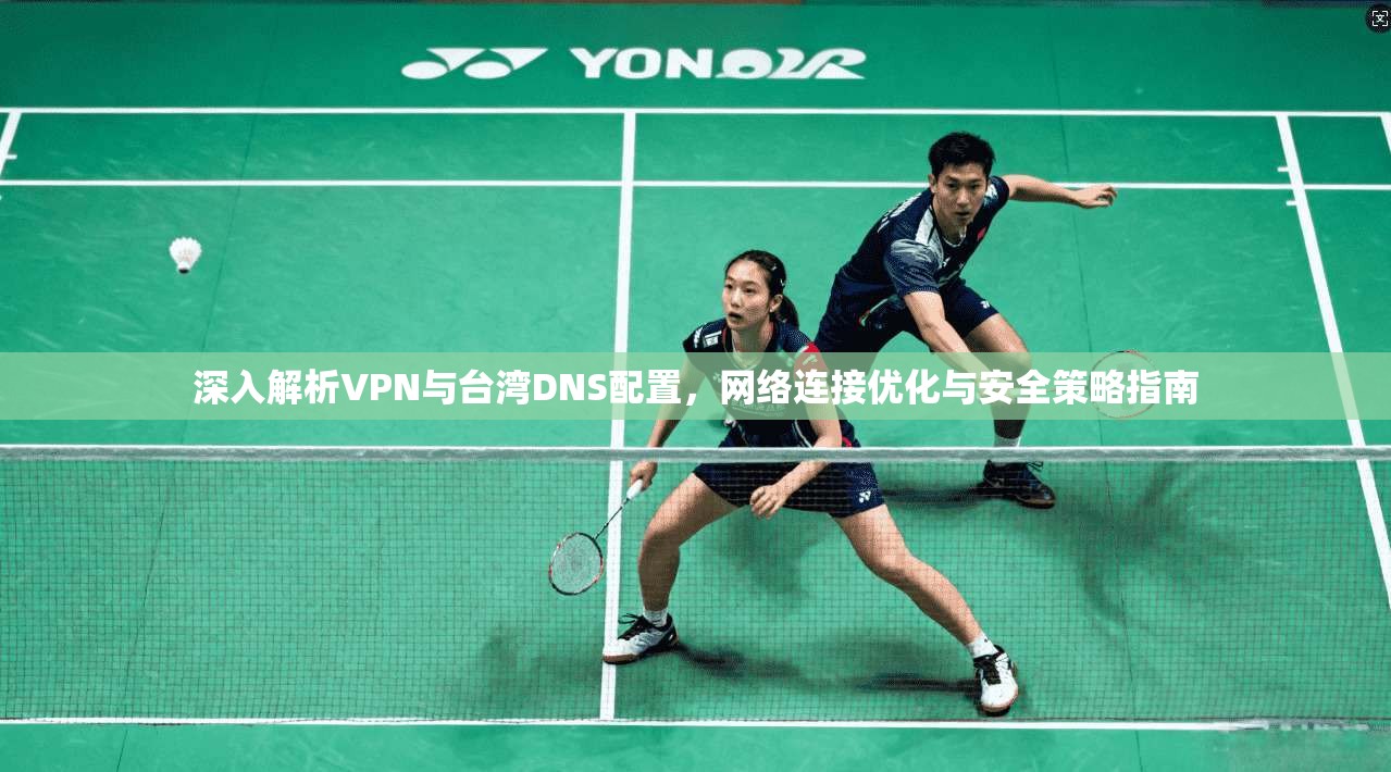 深入解析VPN与台湾DNS配置,网络连接优化与安全策略指南 第1张 深入解析VPN与台湾DNS配置,网络连接优化与安全策略指南 第1张