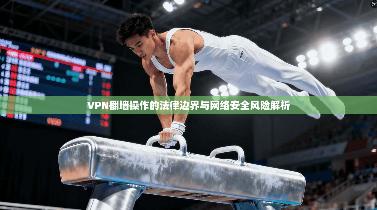 VPN翻墙操作的法律边界与网络安全风险解析 第1张 VPN翻墙操作的法律边界与网络安全风险解析 第1张