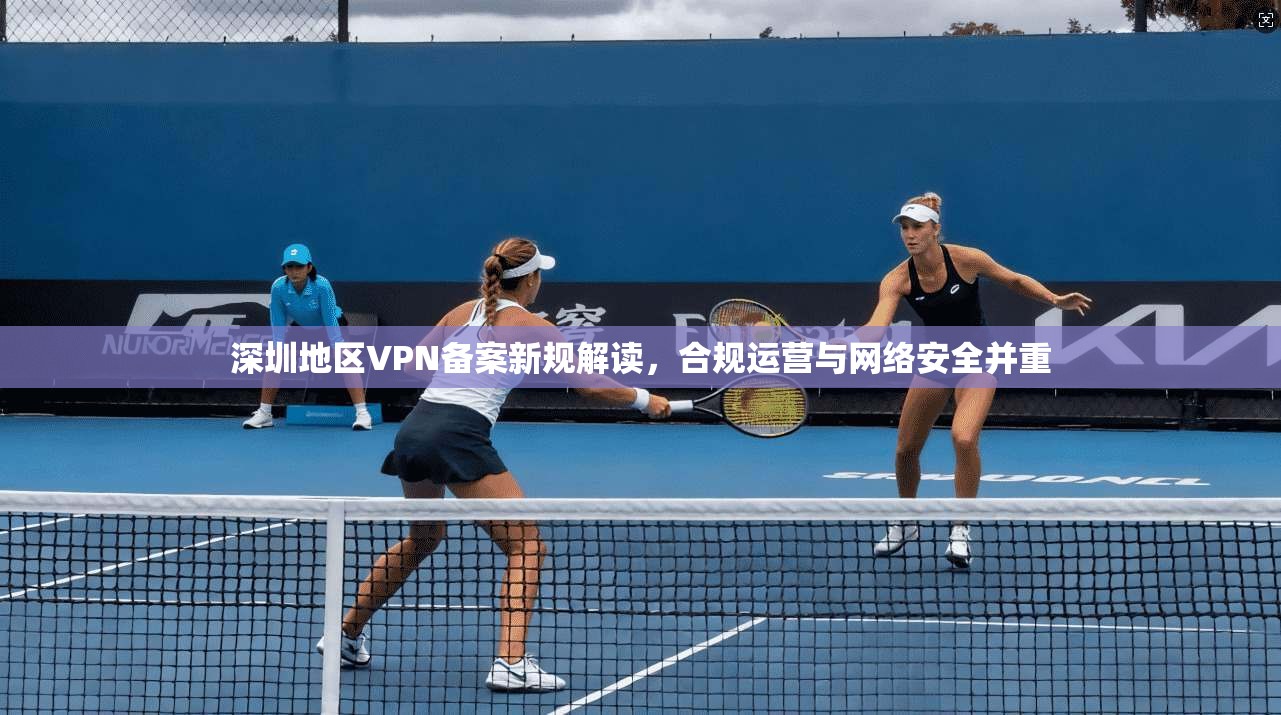 深圳地区VPN备案新规解读,合规运营与网络安全并重 第1张 深圳地区VPN备案新规解读,合规运营与网络安全并重 第1张