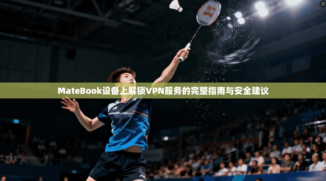 MateBook设备上解锁VPN服务的完整指南与安全建议 第1张 MateBook设备上解锁VPN服务的完整指南与安全建议 第1张