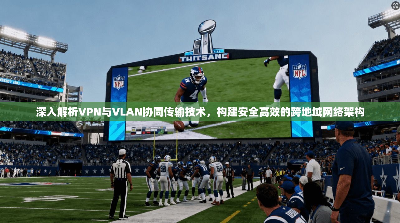深入解析VPN与VLAN协同传输技术,构建安全高效的跨地域网络架构 第1张 深入解析VPN与VLAN协同传输技术,构建安全高效的跨地域网络架构 第1张