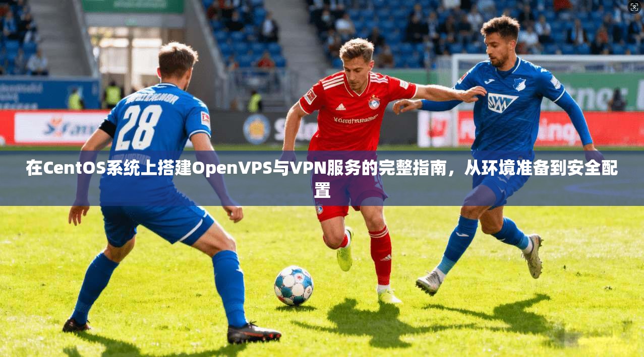 在CentOS系统上搭建OpenVPS与VPN服务的完整指南，从环境准备到安全配置  第1张