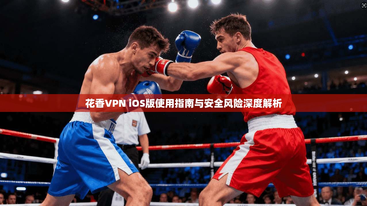 花香VPN iOS版使用指南与安全风险深度解析 第1张 花香VPN iOS版使用指南与安全风险深度解析 第1张