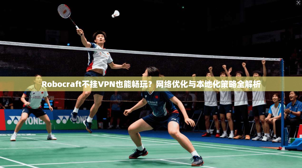 Robocraft不挂VPN也能畅玩?网络优化与本地化策略全解析 第1张 Robocraft不挂VPN也能畅玩?网络优化与本地化策略全解析 第1张