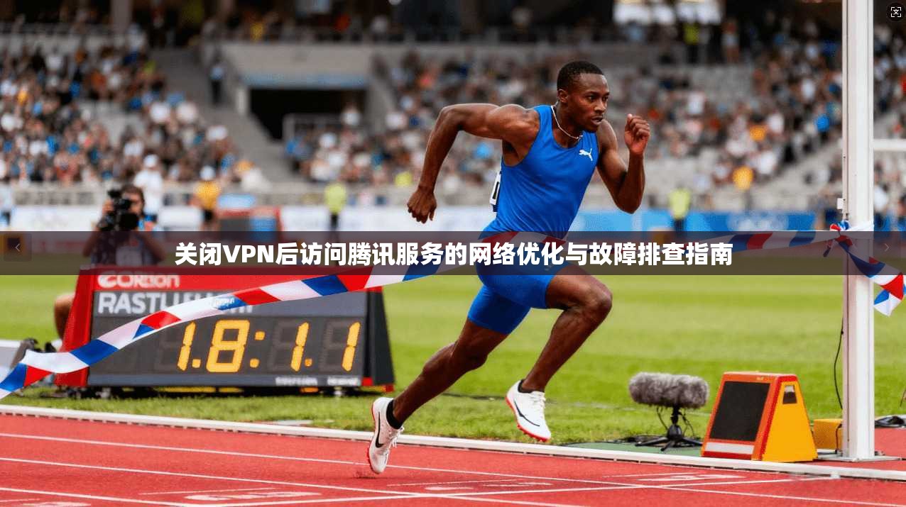 关闭VPN后访问腾讯服务的网络优化与故障排查指南 第1张 关闭VPN后访问腾讯服务的网络优化与故障排查指南 第1张