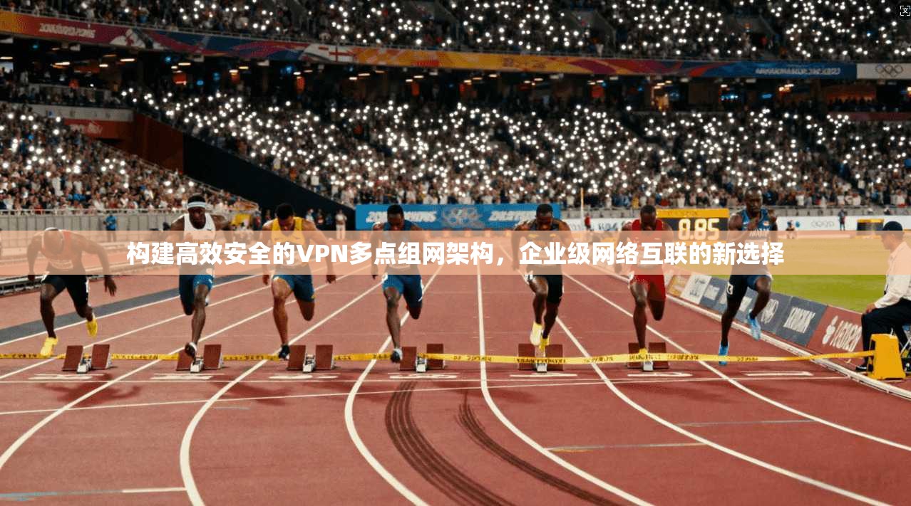 构建高效安全的VPN多点组网架构,企业级网络互联的新选择 第1张 构建高效安全的VPN多点组网架构,企业级网络互联的新选择 第1张
