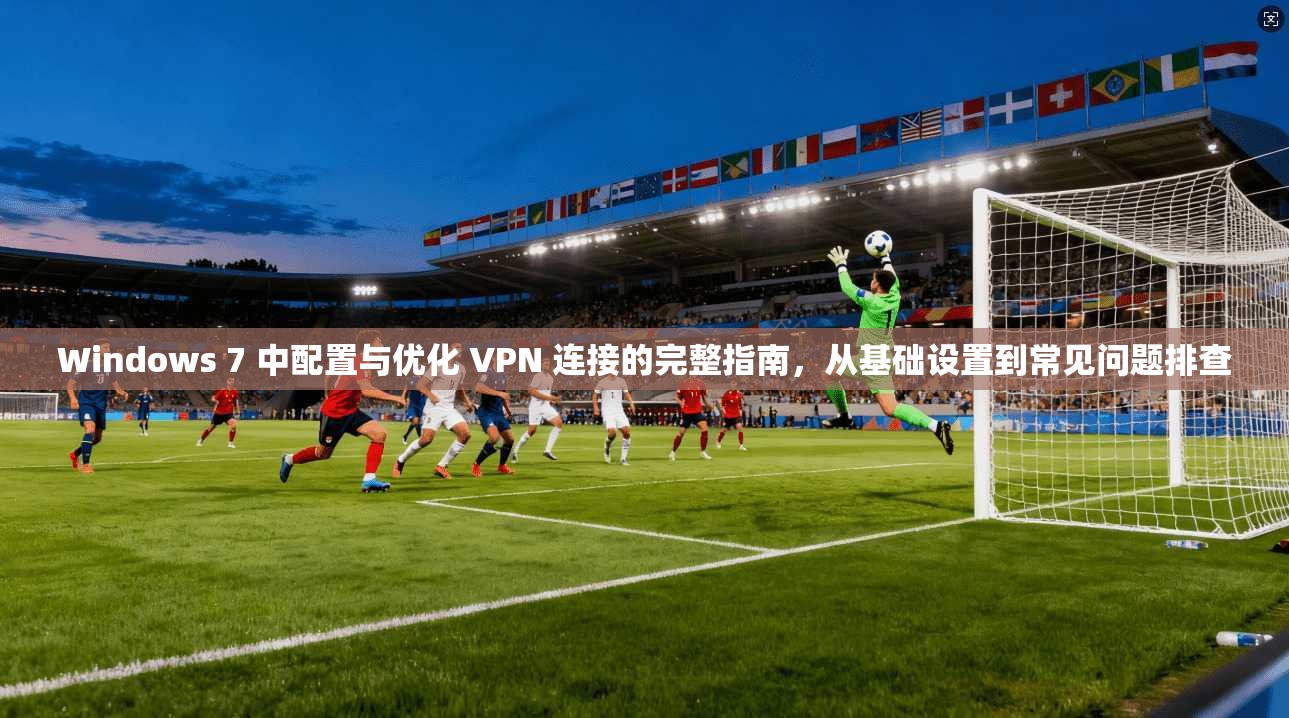 Windows 7 中配置与优化 VPN 连接的完整指南,从基础设置到常见问题排查 第1张 Windows 7 中配置与优化 VPN 连接的完整指南,从基础设置到常见问题排查 第1张