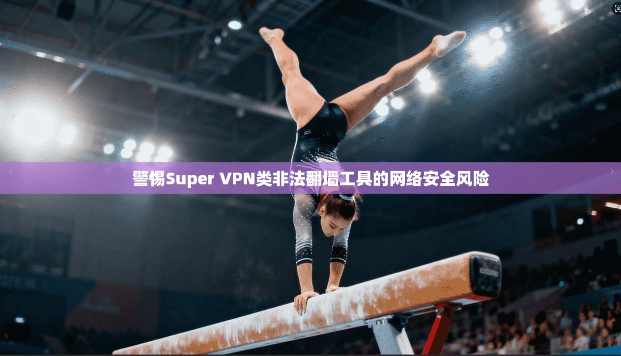 警惕Super VPN类非法翻墙工具的网络安全风险 第1张 警惕Super VPN类非法翻墙工具的网络安全风险 第1张