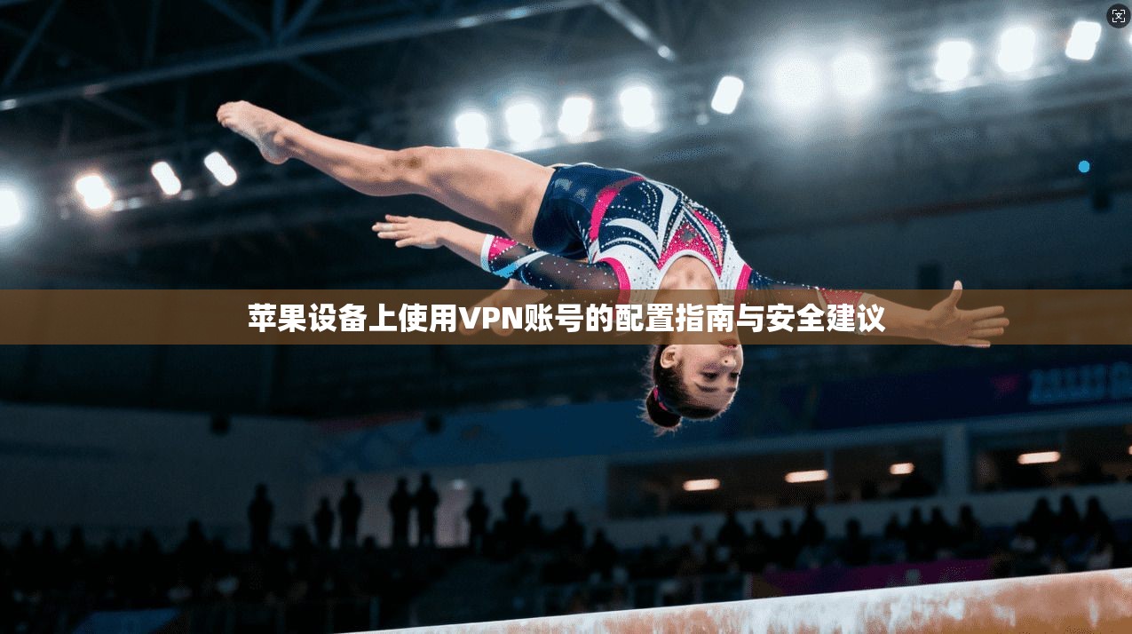 苹果设备上使用VPN账号的配置指南与安全建议 第1张 苹果设备上使用VPN账号的配置指南与安全建议 第1张