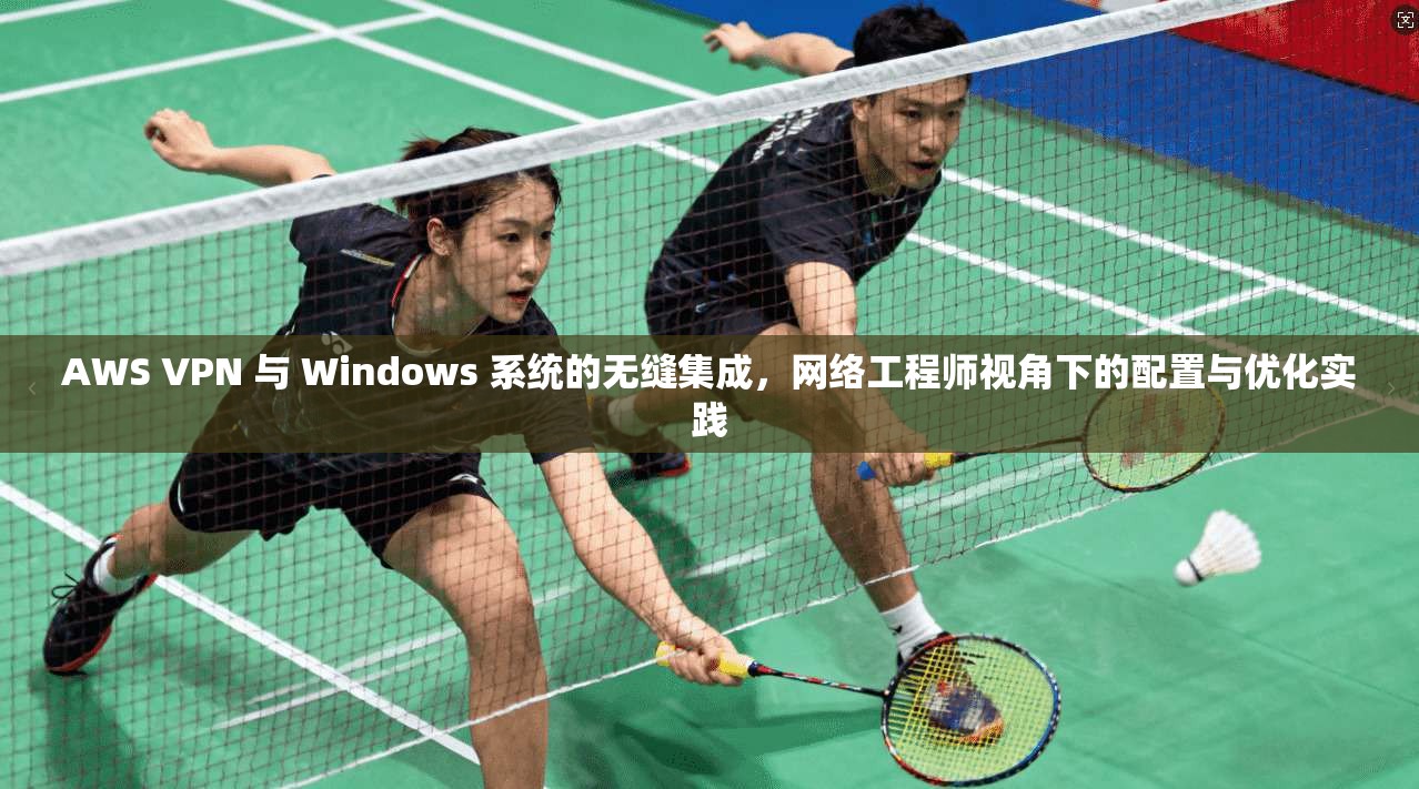 AWS VPN 与 Windows 系统的无缝集成,网络工程师视角下的配置与优化实践 第1张 AWS VPN 与 Windows 系统的无缝集成,网络工程师视角下的配置与优化实践 第1张