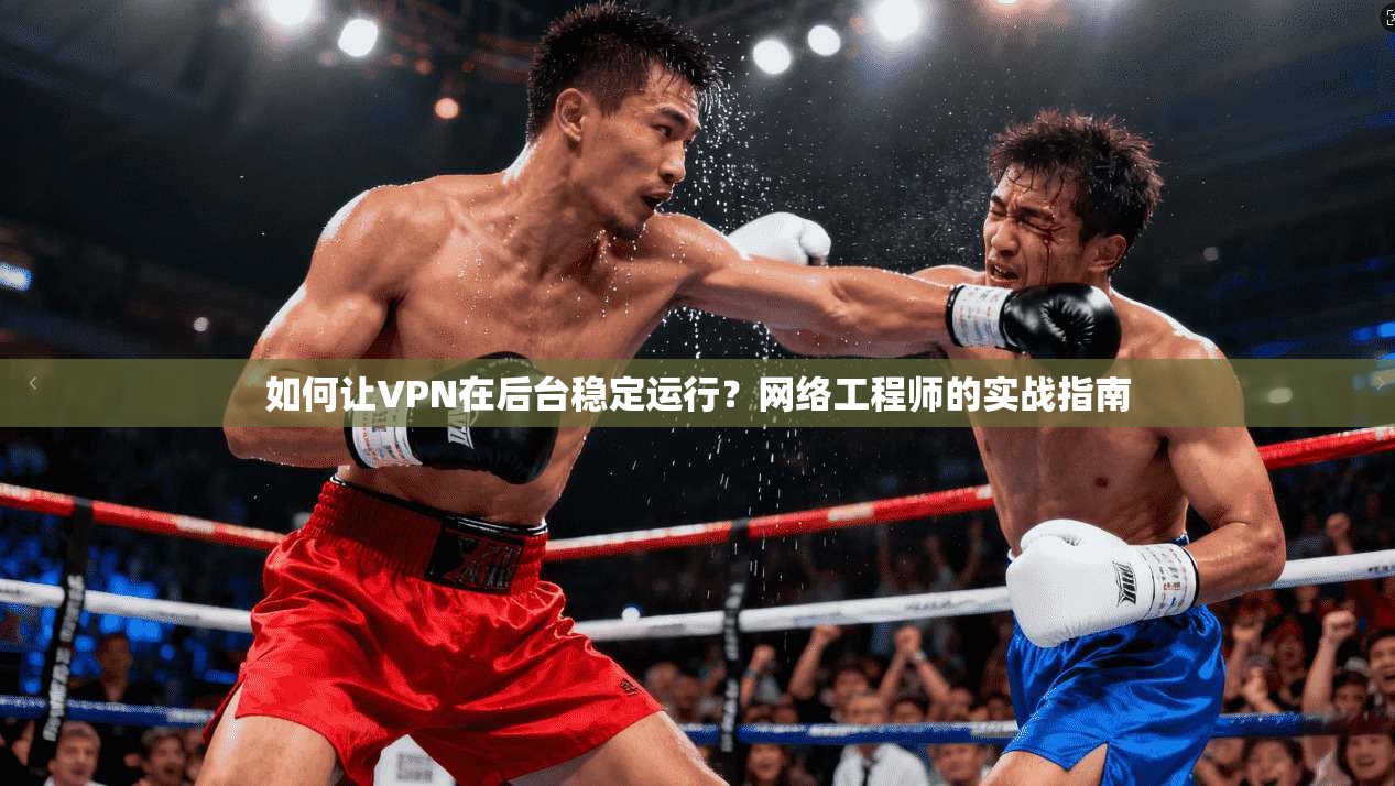 如何让VPN在后台稳定运行?网络工程师的实战指南 第1张 如何让VPN在后台稳定运行?网络工程师的实战指南 第1张