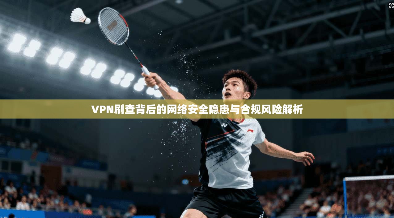 VPN刷查背后的网络安全隐患与合规风险解析 第1张 VPN刷查背后的网络安全隐患与合规风险解析 第1张
