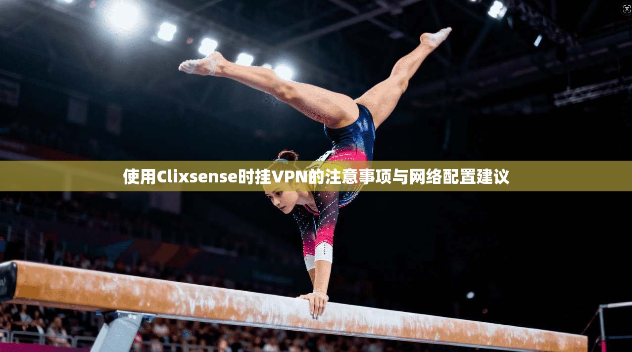 使用Clixsense时挂VPN的注意事项与网络配置建议 第1张 使用Clixsense时挂VPN的注意事项与网络配置建议 第1张