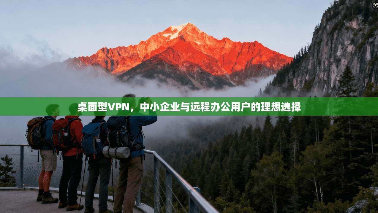 桌面型VPN,中小企业与远程办公用户的理想选择 第1张 桌面型VPN,中小企业与远程办公用户的理想选择 第1张
