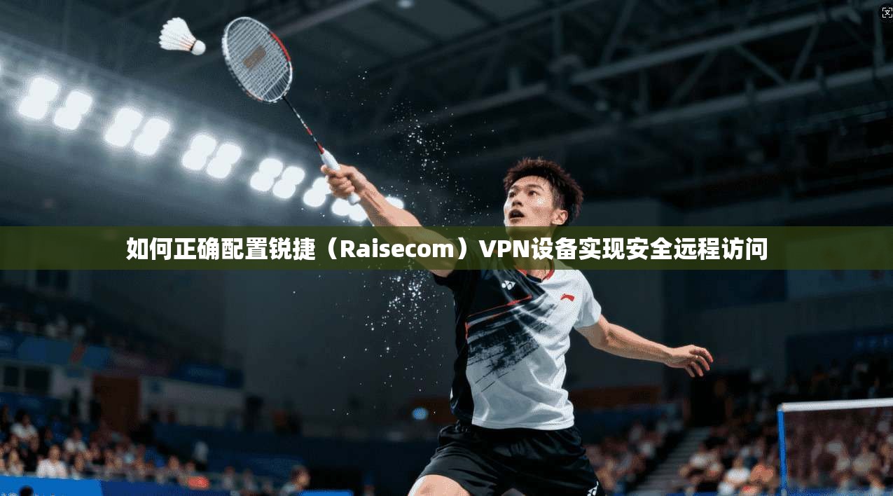 如何正确配置锐捷（Raisecom）VPN设备实现安全远程访问  第1张
