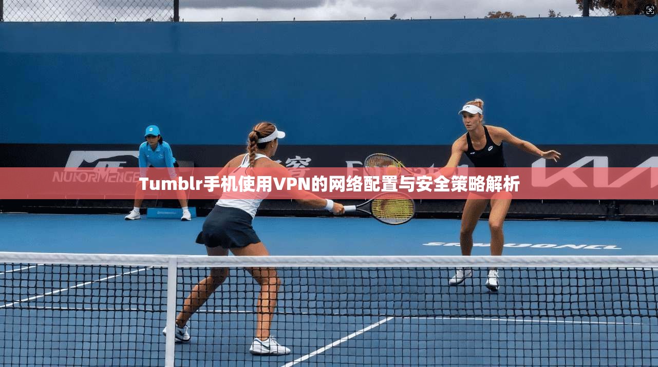 Tumblr手机使用VPN的网络配置与安全策略解析  第1张