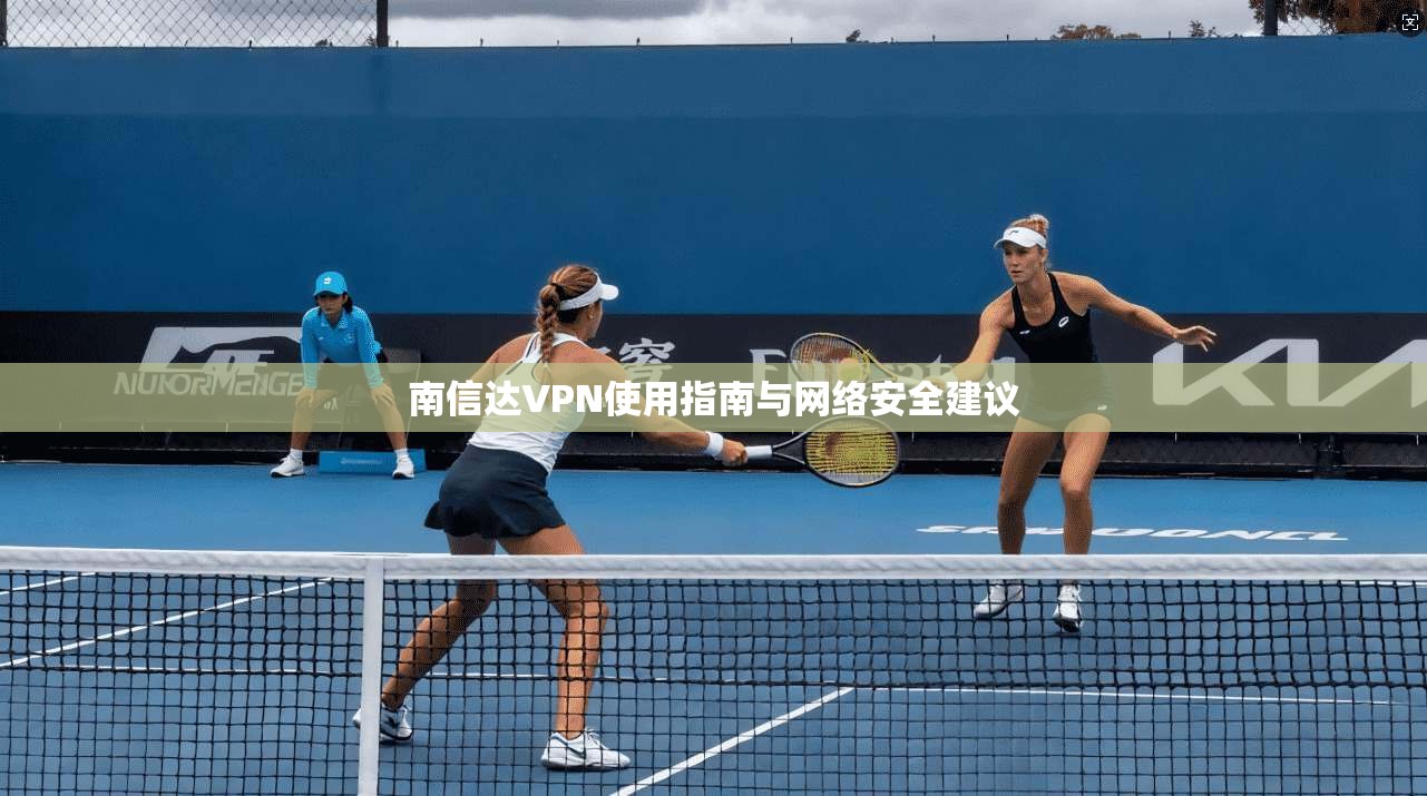 南信达VPN使用指南与网络安全建议 第1张 南信达VPN使用指南与网络安全建议 第1张