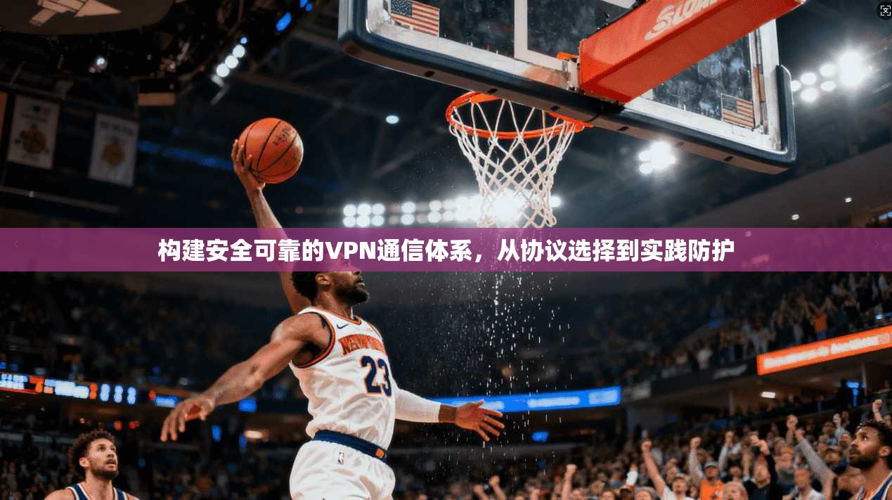 构建安全可靠的VPN通信体系，从协议选择到实践防护  第1张