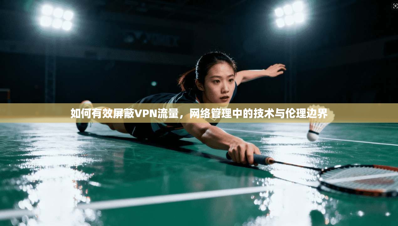 如何有效屏蔽VPN流量，网络管理中的技术与伦理边界  第1张