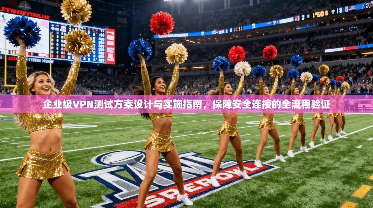 企业级VPN测试方案设计与实施指南,保障安全连接的全流程验证 第1张 企业级VPN测试方案设计与实施指南,保障安全连接的全流程验证 第1张