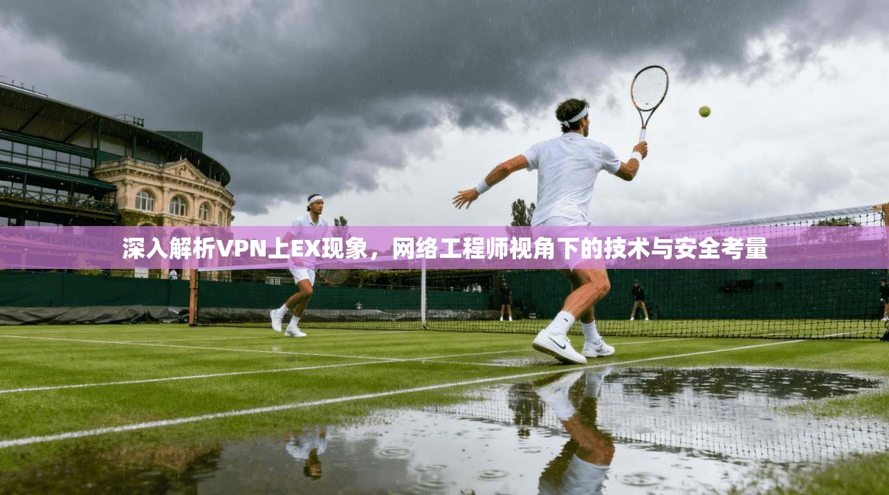 深入解析VPN上EX现象,网络工程师视角下的技术与安全考量 第1张 深入解析VPN上EX现象,网络工程师视角下的技术与安全考量 第1张
